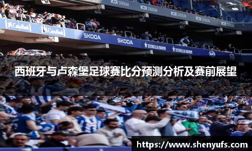 西班牙与卢森堡足球赛比分预测分析及赛前展望